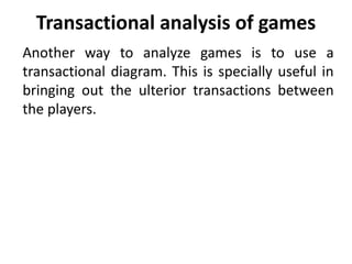 Transactional analysis of games
Another way to analyze games is to use a
transactional diagram. This is specially useful in
bringing out the ulterior transactions between
the players.
 