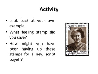 Activity
• Look back at your own
example.
• What feeling stamp did
you save?
• How might you have
been saving up these
stamps for a new script
payoff?
 
