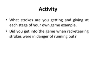 Activity
• What strokes are you getting and giving at
each stage of your own game example.
• Did you get into the game when racketeering
strokes were in danger of running out?
 