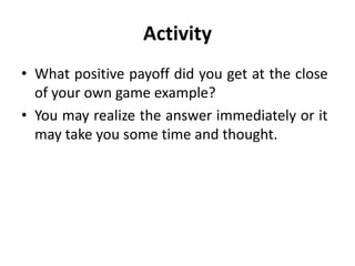 Activity
• What positive payoff did you get at the close
of your own game example?
• You may realize the answer immediately or it
may take you some time and thought.
 