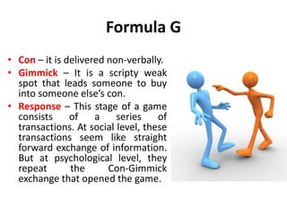 Formula G
Berne discovered that every game goes through a
sequence of six stages.
Con + Gimmick = Response Switch Cross up...