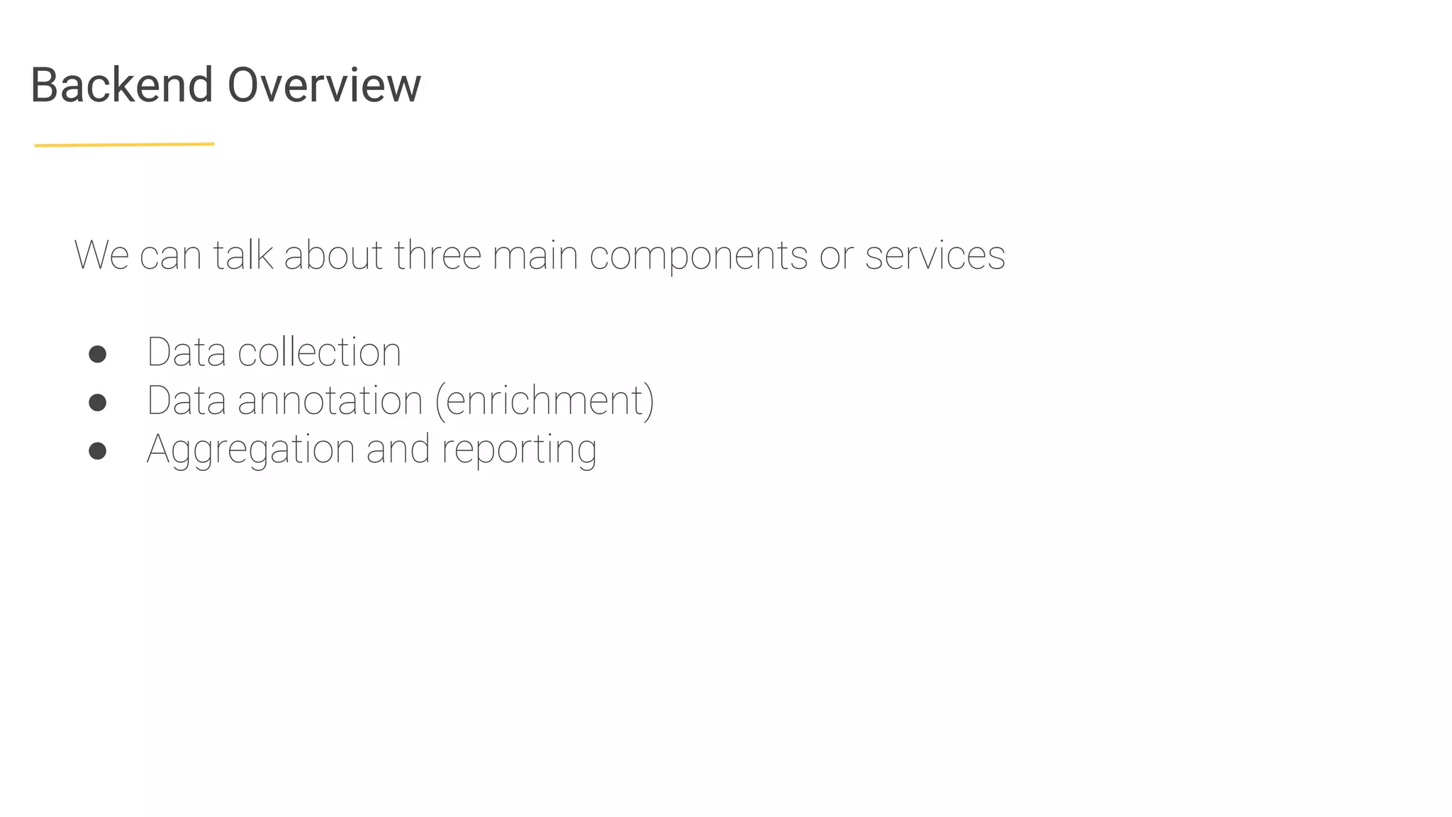Backend Overview
We can talk about three main components or services
● Data collection
● Data annotation (enrichment)
● Aggregation and reporting
 