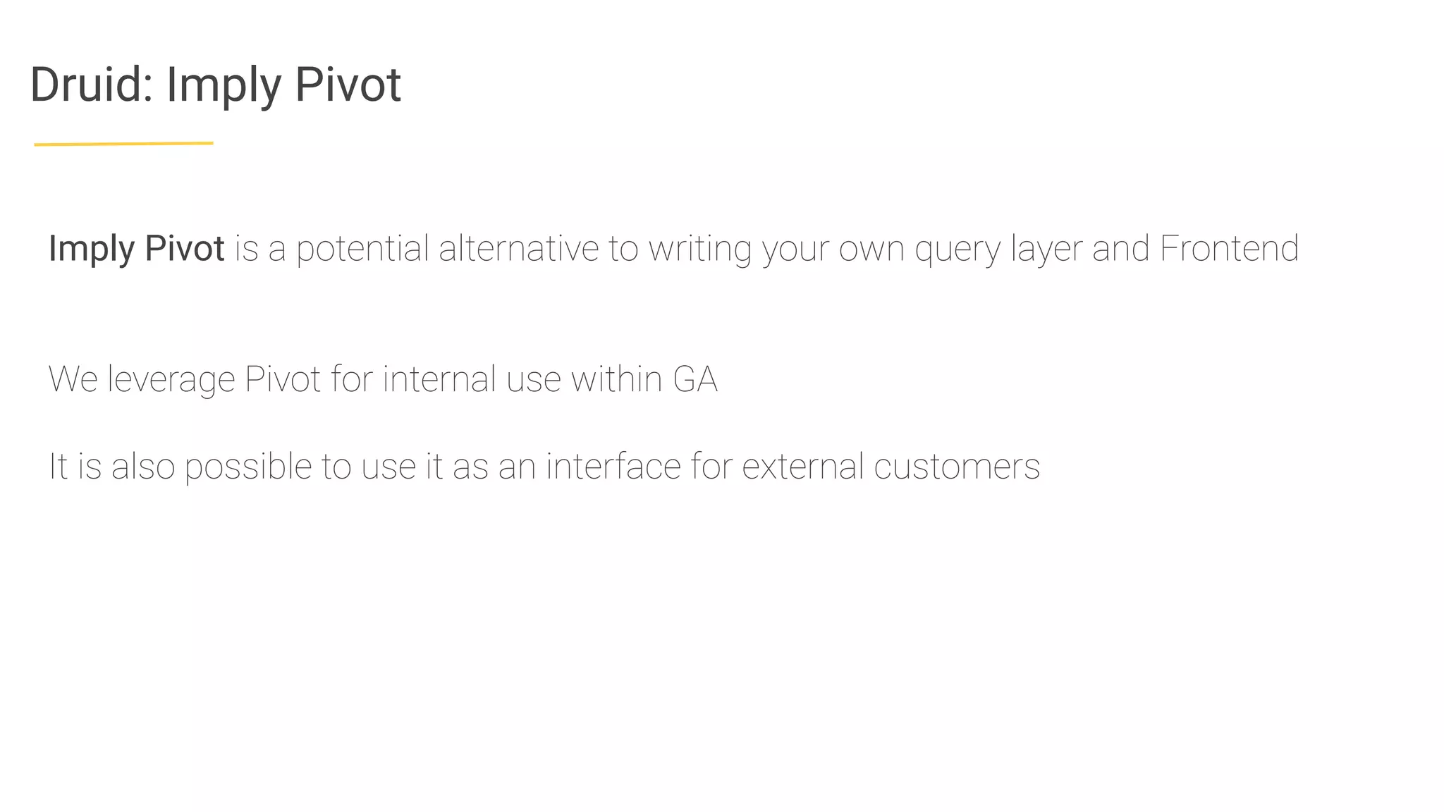 Druid: Imply Pivot
Imply Pivot is a potential alternative to writing your own query layer and Frontend
We leverage Pivot for internal use within GA
It is also possible to use it as an interface for external customers
 