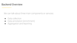Backend Overview
We can talk about three main components or services
● Data collection
● Data annotation (enrichment)
● Aggregation and reporting
 