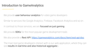 Introduction to GameAnalytics
We provide user behaviour analytics for video game developers
Similar to services like Googl...