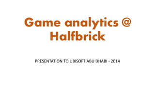 Game analytics @
Halfbrick
PRESENTATION TO UBISOFT ABU DHABI - 2014
 