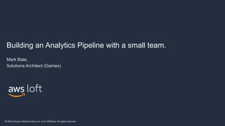 © 2019, Amazon Web Services, Inc. or its Affiliates. All rights reserved
Building an Analytics Pipeline with a small team.
Mark Bate,
Solutions Architect (Games)
 