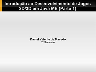 Introdução ao Desenvolvimento de Jogos
       2D/3D em Java ME (Parte 1)




           Daniel Valente de Macedo
                  7° Semestre
 