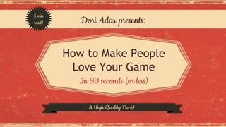 Dori Adar presents: 
How to Make People 
Love Your Game 
In 90 seconds (or less) 
5 min 
read! 
A High Quality Deck! 
 