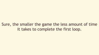 Sure, the smaller the game the less amount of time 
it takes to complete the first loop. 
 