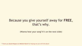Because you give yourself away for FREE, 
that’s why. 
(Wanna hear your song? It’s on the next slide) 
* Thank you Sarah K...
