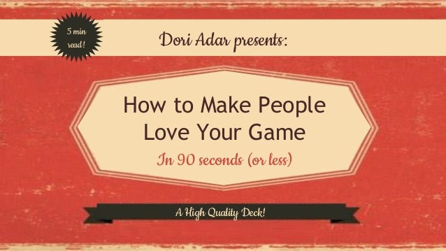 Dori Adar presents: 
How to Make People 
Love Your Game 
In 90 seconds (or less) 
5 min 
read! 
A High Quality Deck! 
 