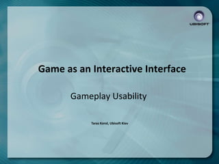 Game as an Interactive Interface
Gameplay Usability
Taras Korol, Ubisoft Kiev

 
