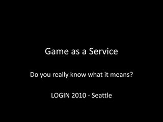 Game as a Service Do you really know what it means? LOGIN 2010 - Seattle 