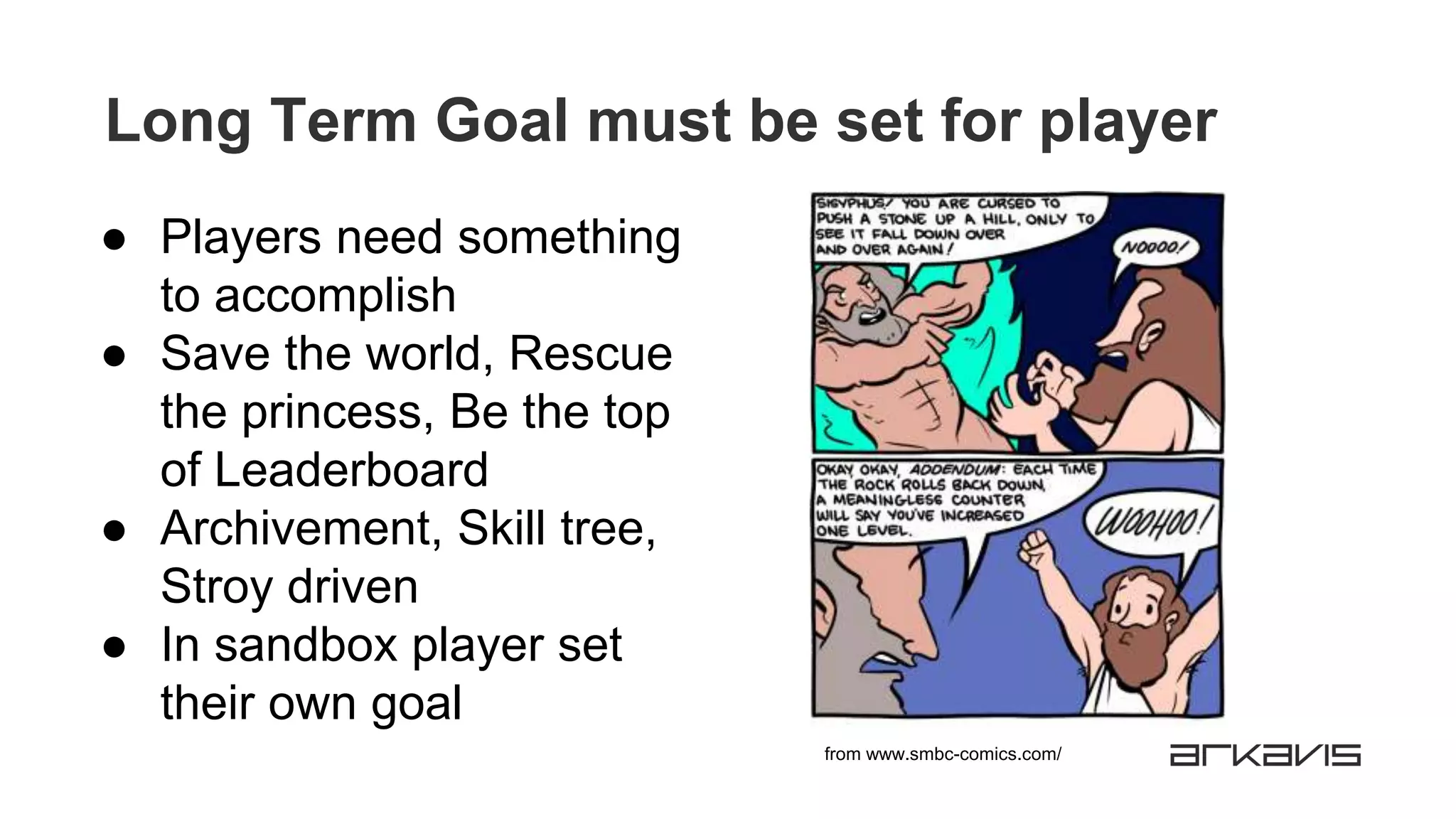Long Term Goal must be set for player
● Players need something
to accomplish
● Save the world, Rescue
the princess, Be the top
of Leaderboard
● Archivement, Skill tree,
Stroy driven
● In sandbox player set
their own goal
from www.smbc-comics.com/
 
