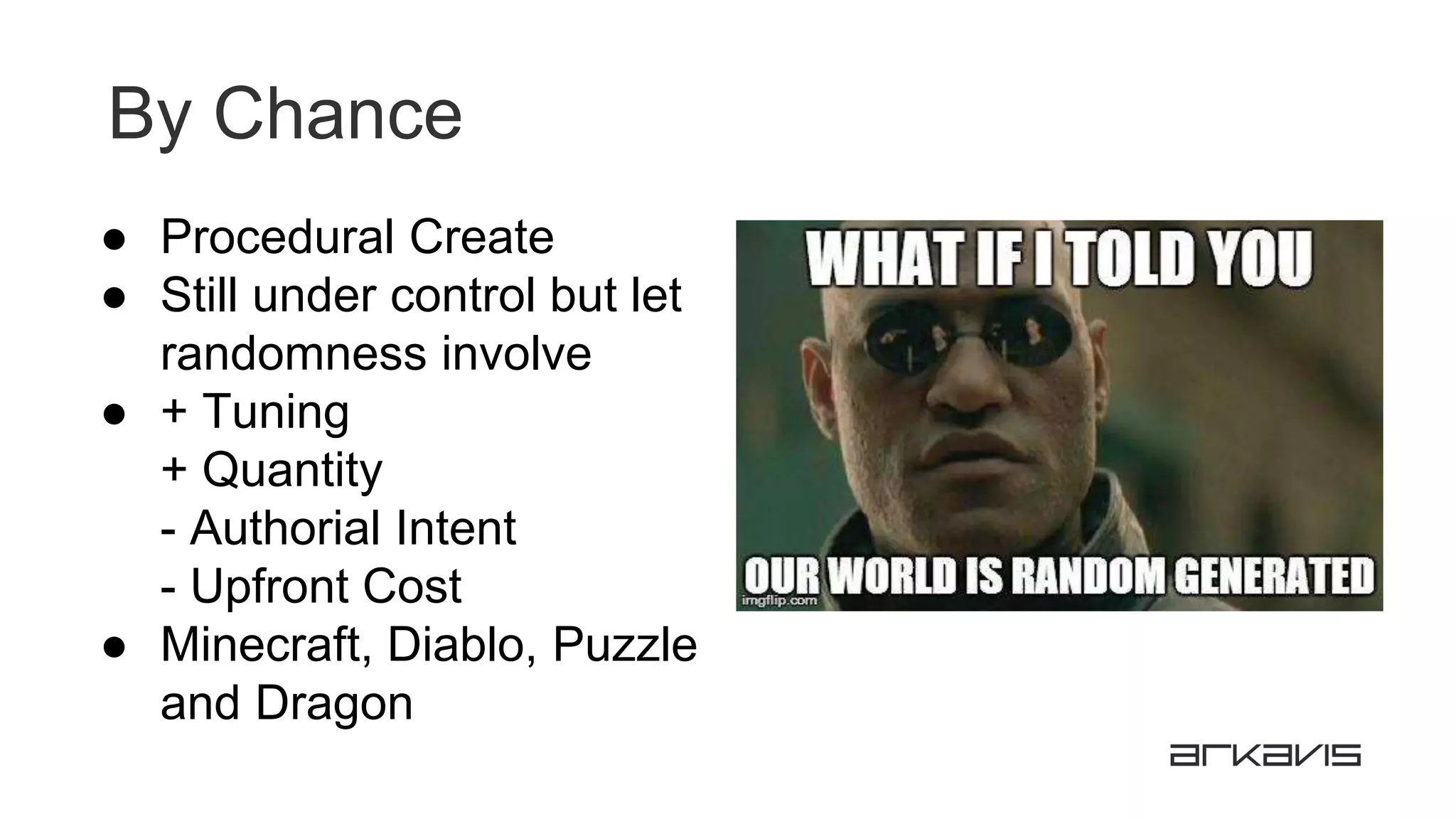 By Chance
● Procedural Create
● Still under control but let
randomness involve
● + Tuning
+ Quantity
- Authorial Intent
- Upfront Cost
● Minecraft, Diablo, Puzzle
and Dragon
 