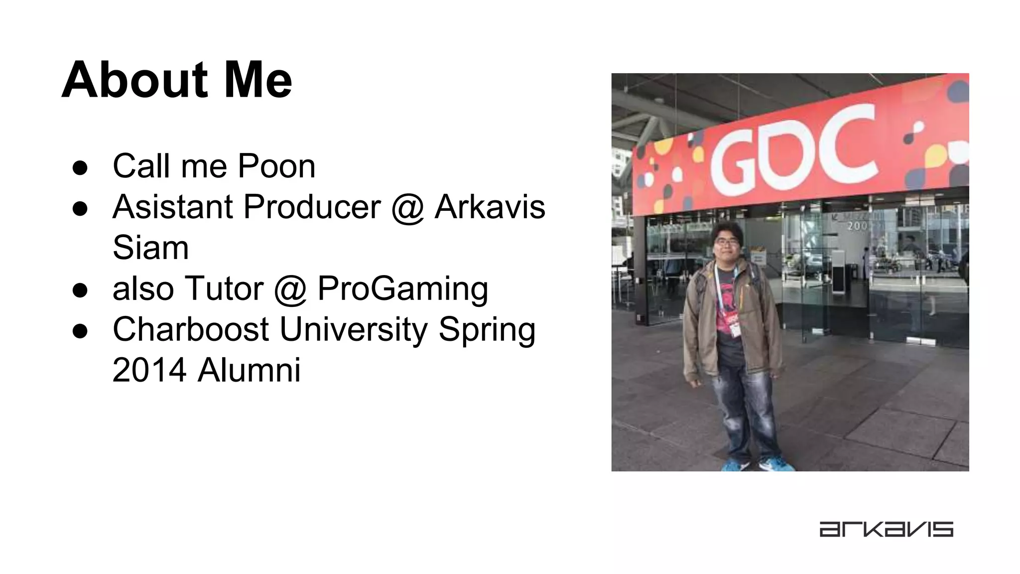About Me
● Call me Poon
● Asistant Producer @ Arkavis
Siam
● also Tutor @ ProGaming
● Charboost University Spring
2014 Alumni
 