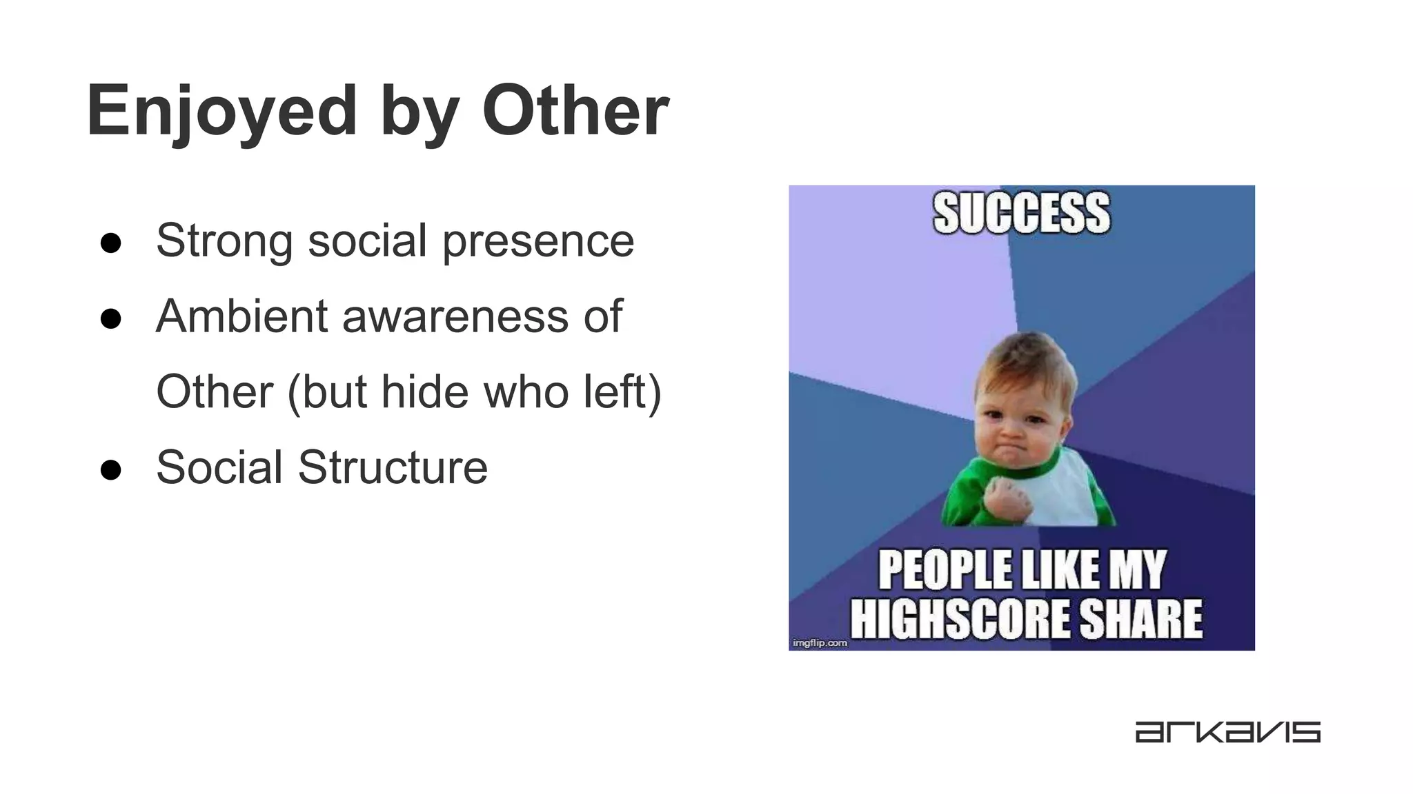 Enjoyed by Other
● Strong social presence
● Ambient awareness of
Other (but hide who left)
● Social Structure
 