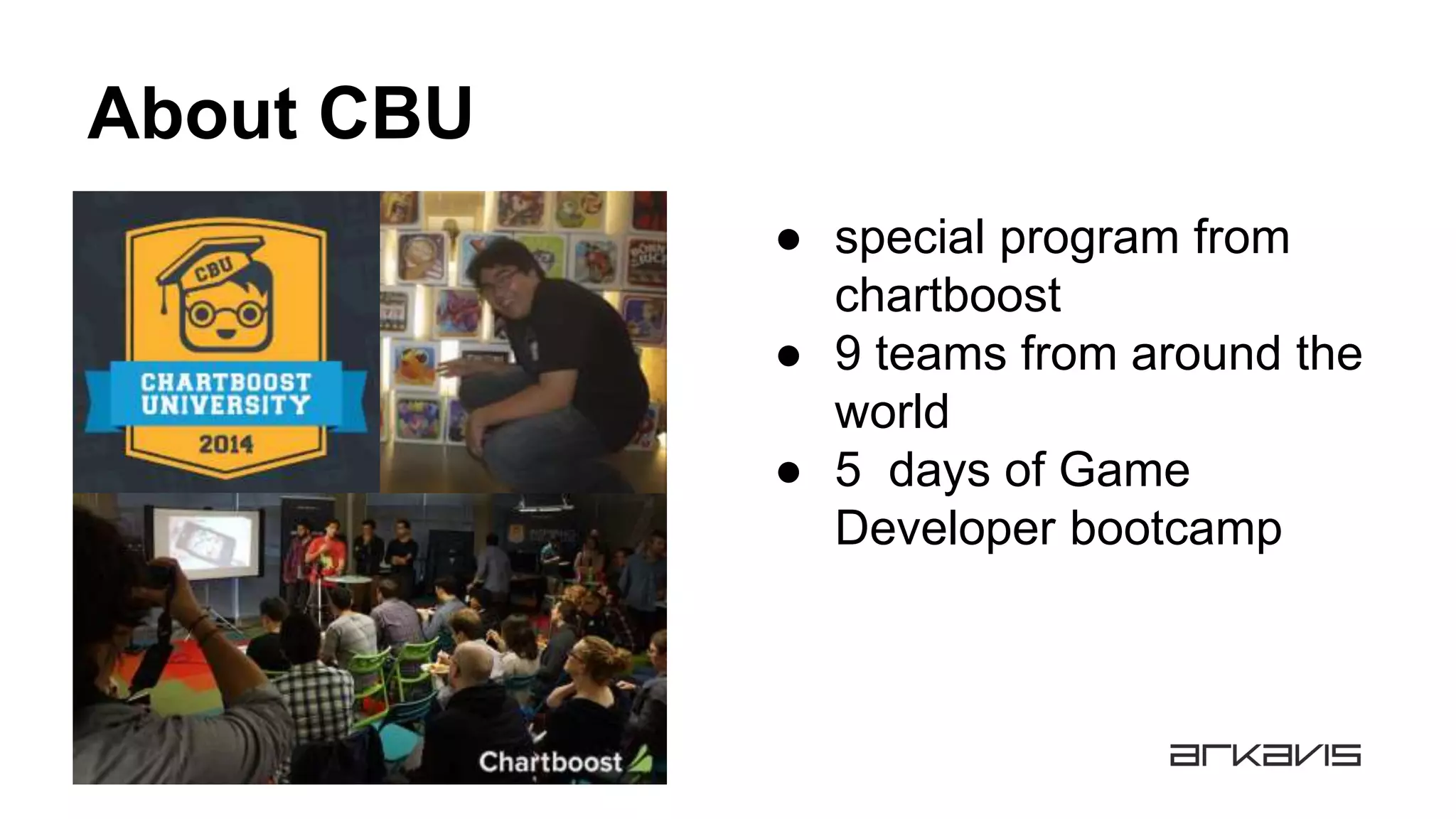 About CBU
● special program from
chartboost
● 9 teams from around the
world
● 5 days of Game
Developer bootcamp
 
