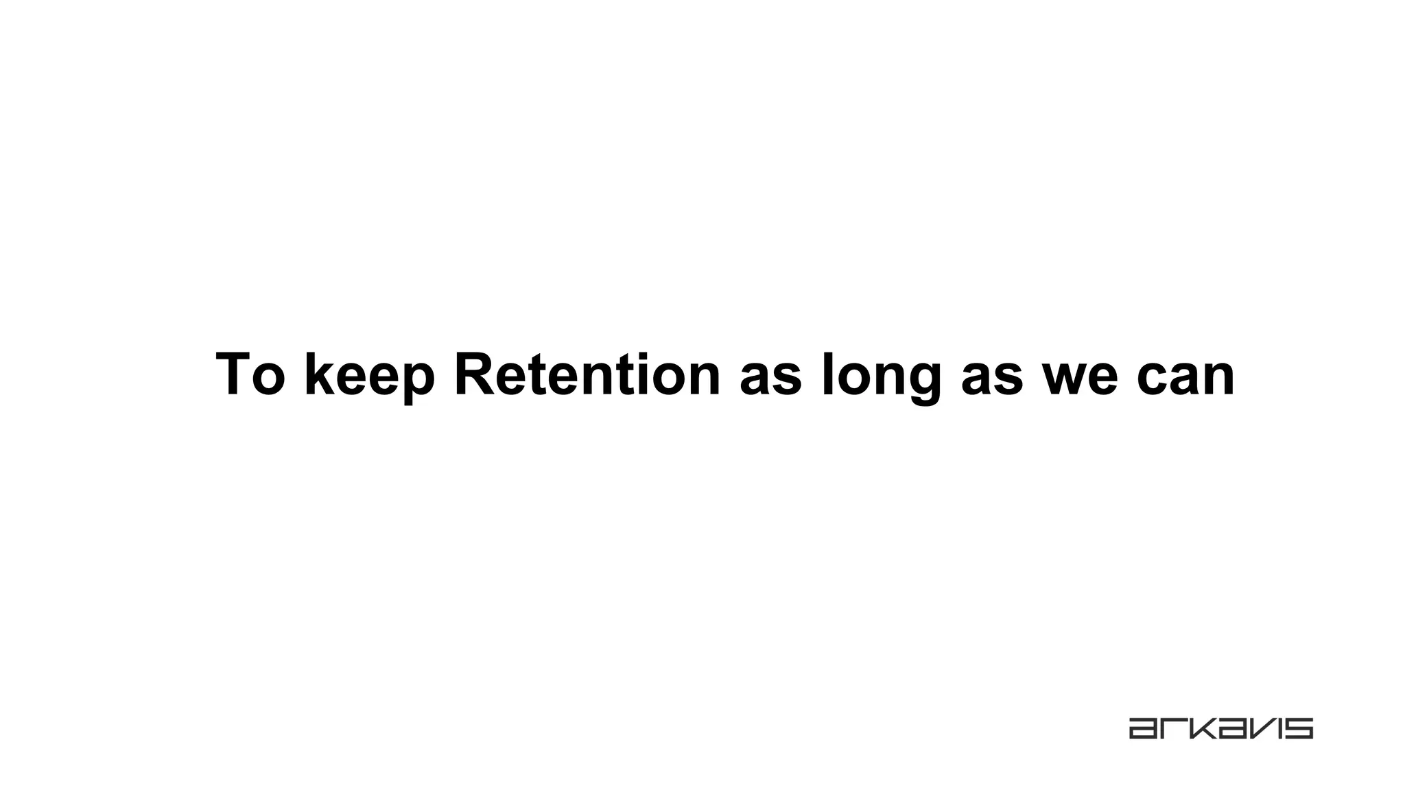 To keep Retention as long as we can
 