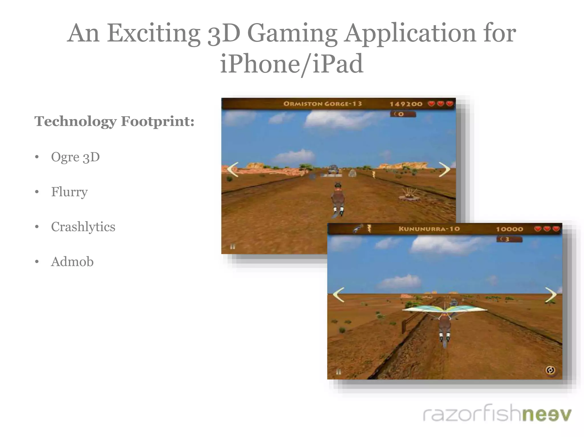 An Exciting 3D Gaming Application for
iPhone/iPad
Technology Footprint:
• Ogre 3D
• Flurry
• Crashlytics
• Admob
 