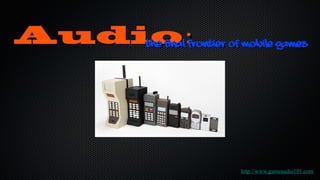 Audio:
    The Final Frontier of Mobile Games




                       http://www.gameaudio101.com
 