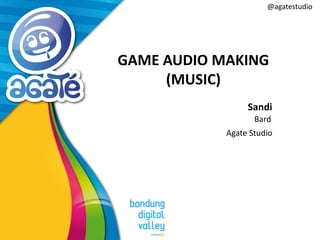 @agatestudio
GAME AUDIO MAKING
(MUSIC)
Sandi
Bard
Agate Studio
 