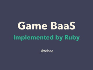 Game BaaS
Implemented in Ruby
@tohae
 