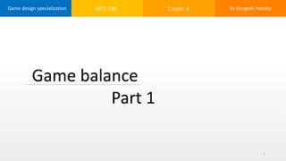 Game balance
Part 1
1
Game design specialization AFT: 735 Credit: 4 By Durgesh Pandey
 