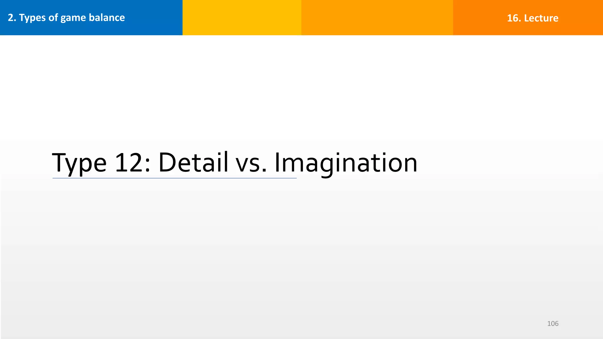 2. Types of game balance
Type 12: Detail vs. Imagination
106
16. Lecture
 