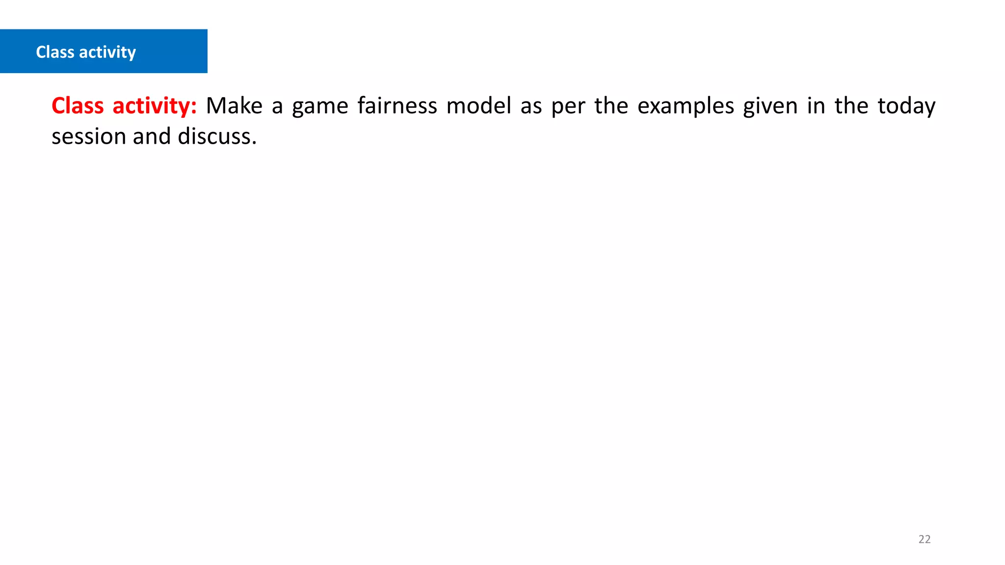 22
Class activity
Class activity: Make a game fairness model as per the examples given in the today
session and discuss.
 