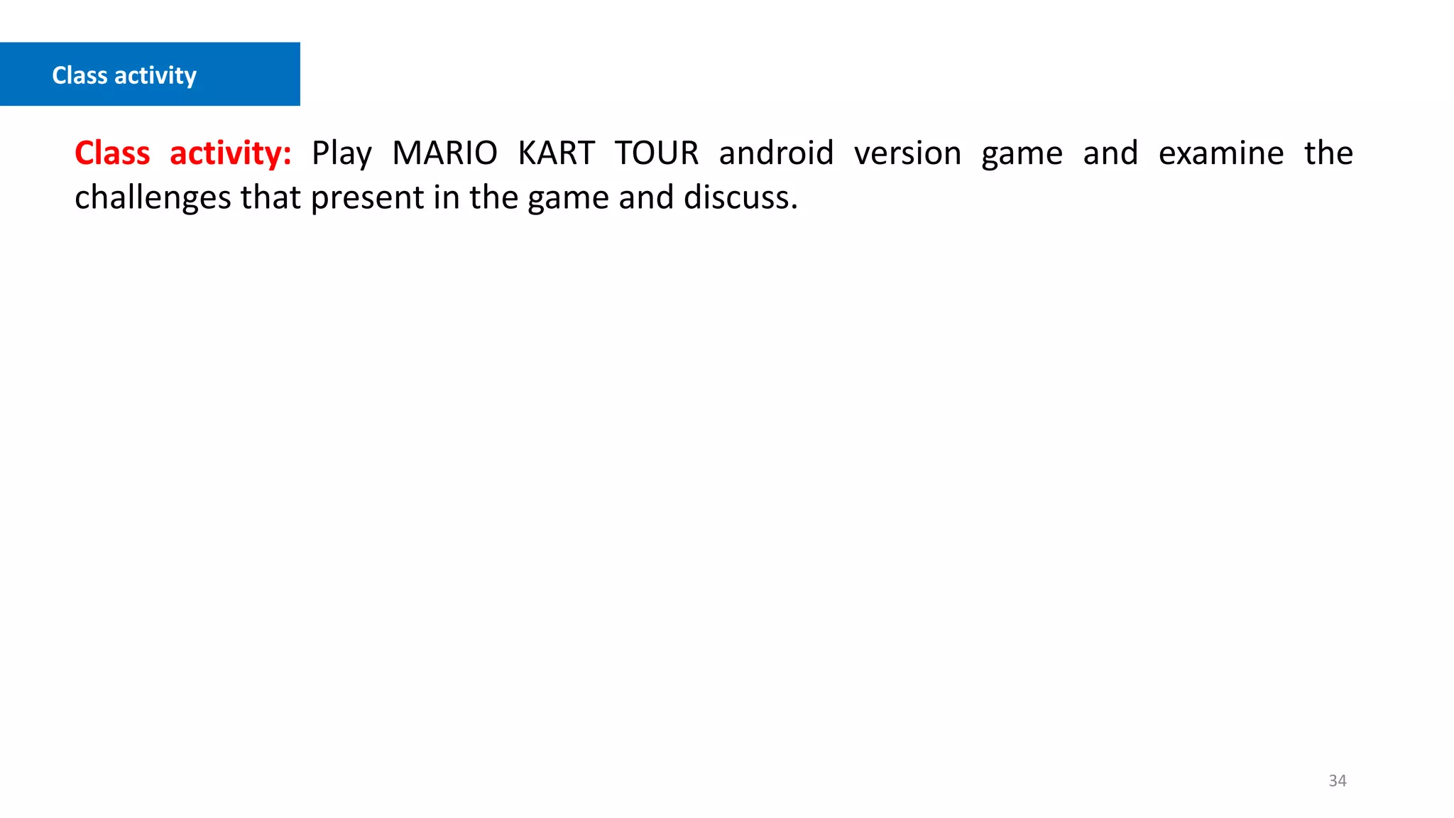 34
Class activity
Class activity: Play MARIO KART TOUR android version game and examine the
challenges that present in the game and discuss.
 