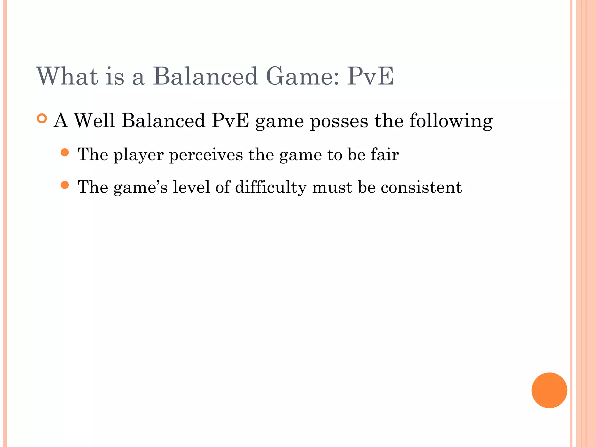 What is a Balanced Game: PvE
 A Well Balanced PvE game posses the following
 The player perceives the game to be fair
 The game’s level of difficulty must be consistent
 