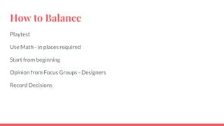 How to Balance
Playtest
Use Math - in places required
Start from beginning
Opinion from Focus Groups - Designers
Record Decisions
 