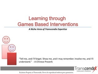 Learning through
Games Based Interventions
          A Niche Area of Transcendix Expertise




“Tell me, and I'll forget. Show me, and I may remember. Involve me, and I'll
understand." - A Chinese Proverb
 