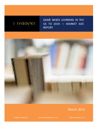 GAM
GAME BASED LEARNING IN THE
US TO 2019 — MARKET SIZE
REPORT
Indalytics Advisors business@indalytics.com www.indalytics.com
March 2015
 