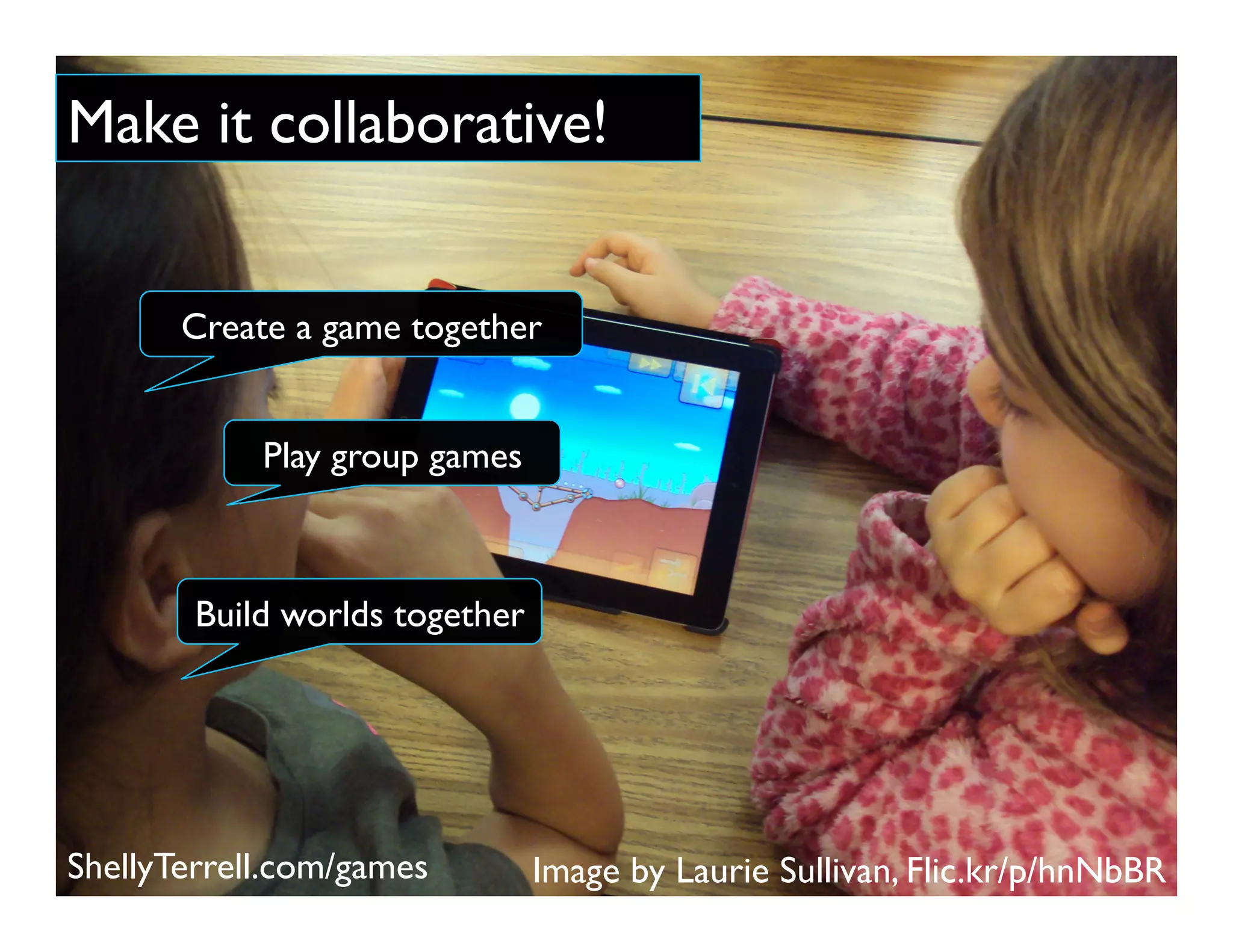 Image by Laurie Sullivan, Flic.kr/p/hnNbBR
Make it collaborative!
Build worlds together
Play group games
Create a game together
ShellyTerrell.com/games
 
