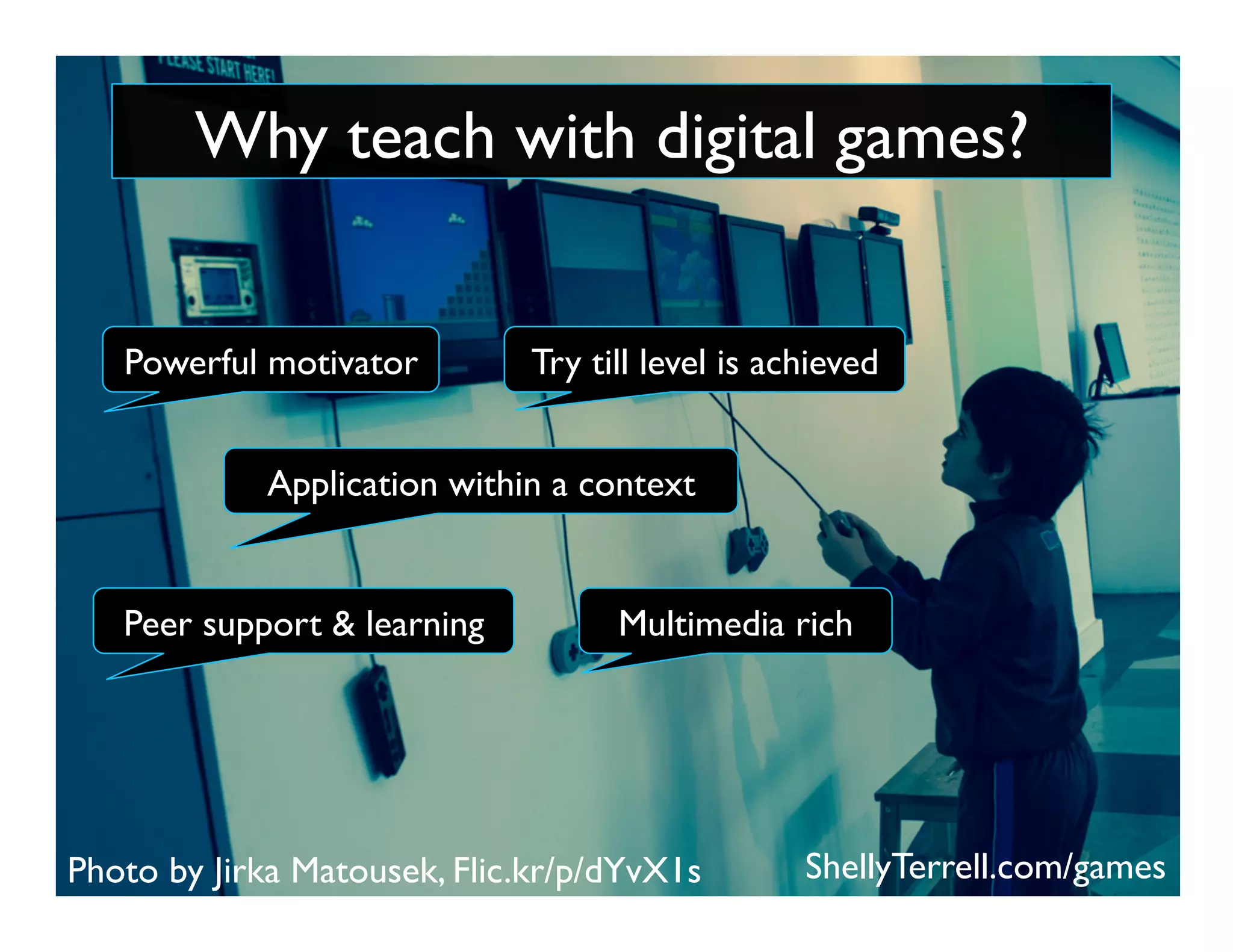 Photo by Jirka Matousek, Flic.kr/p/dYvX1s
Peer support & learning
Powerful motivator Try till level is achieved
Application within a context
Multimedia rich
ShellyTerrell.com/games
Why teach with digital games?
 