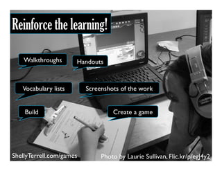 Photo by Laurie Sullivan, Flic.kr/p/egJ4y2
Reinforce the learning!
Walkthroughs Handouts
Vocabulary lists Screenshots of the work
Build Create a game
ShellyTerrell.com/games
 