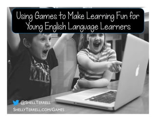 Using Games to Make Learning Fun for
Young English Language Learners
SHELLYTERRELL.COM/GAMES
@SHELLTERRELL
 
