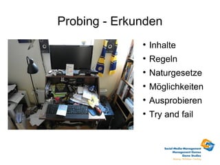 Probing - Erkunden
              
                  Inhalte
              
                  Regeln
              
                  Naturgesetze
              
                  Möglichkeiten
              
                  Ausprobieren
              
                  Try and fail
 