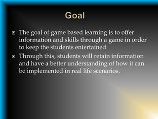    The goal of game based learning is to offer
    information and skills through a game in order
    to keep the student...