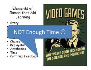 Elements of
Games that Aid
Learning
• Story
• Character
• Recognition
• Levels
• Challenges
• Chance
• Replayability
• Aesthetics
• Time
• Continual Feedback
NOT Enough Time 
 
