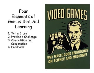 Four
Elements of
Games that Aid
Learning
1. Tell a Story
2. Provide a Challenge
3. Competition and
Cooperation
4. Feedback
 