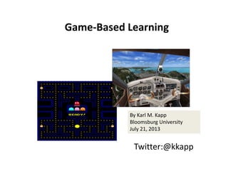 Game‐Based Learning
Twitter:@kkapp
By Karl M. Kapp
Bloomsburg University 
July 21, 2013
 