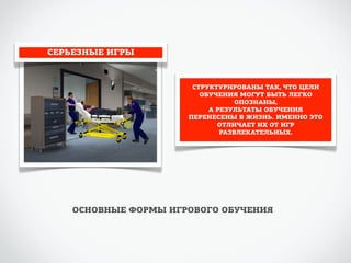 СЕРЬЕЗНЫЕ ИГРЫ 
СТРУКТУРИРОВАНЫ ТАК, ЧТО ЦЕЛИ 
ОБУЧЕНИЯ МОГУТ БЫТЬ ЛЕГКО 
ОПОЗНАНЫ, 
А РЕЗУЛЬТАТЫ ОБУЧЕНИЯ 
ПЕРЕНЕСЕНЫ В ЖИЗНЬ. ИМЕННО ЭТО 
ОТЛИЧАЕТ ИХ ОТ ИГР 
РАЗВЛЕКАТЕЛЬНЫХ. 
ОСНОВНЫЕ ФОРМЫ ИГРОВОГО ОБУЧЕНИЯ 
 