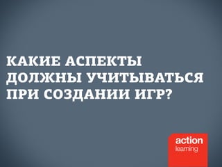 КАКИЕ АСПЕКТЫ 
ДОЛЖНЫ УЧИТЫВАТЬСЯ 
ПРИ СОЗДАНИИ ИГР? 
 