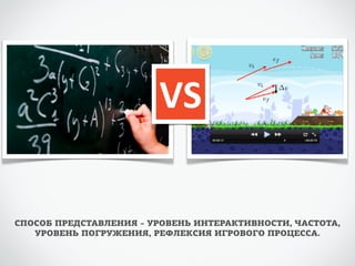 VS 
СПОСОБ ПРЕДСТАВЛЕНИЯ – УРОВЕНЬ ИНТЕРАКТИВНОСТИ, ЧАСТОТА, 
УРОВЕНЬ ПОГРУЖЕНИЯ, РЕФЛЕКСИЯ ИГРОВОГО ПРОЦЕССА. 
 