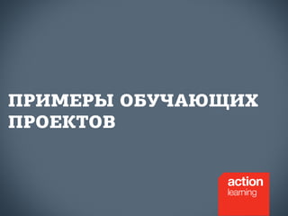 ПРИМЕРЫ ОБУЧАЮЩИХ 
ПРОЕКТОВ 
 