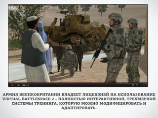 АРМИЯ ВЕЛИКОБРИТАНИИ ВЛАДЕЕТ ЛИЦЕНЗИЕЙ НА ИСПОЛЬЗОВАНИЕ 
VIRTUAL BATTLESPACE 2 – ПОЛНОСТЬЮ ИНТЕРАКТИВНОЙ, ТРЕХМЕРНОЙ 
СИСТЕМЫ ТРЕНИНГА, КОТОРУЮ МОЖНО МОДИФИЦИРОВАТЬ И 
АДАПТИРОВАТЬ. 
 